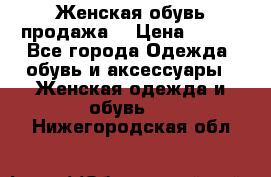 Женская обувь продажа  › Цена ­ 400 - Все города Одежда, обувь и аксессуары » Женская одежда и обувь   . Нижегородская обл.